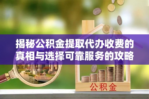 七星关揭秘公积金提取代办收费的真相与选择可靠服务的攻略