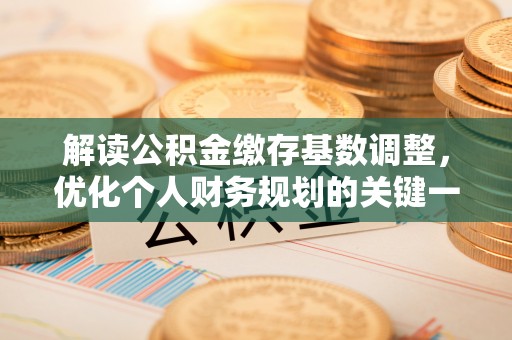 七星关解读公积金缴存基数调整，优化个人财务规划的关键一步