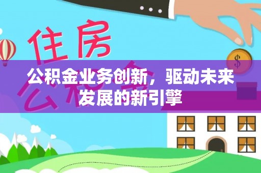 七星关公积金业务创新，驱动未来发展的新引擎