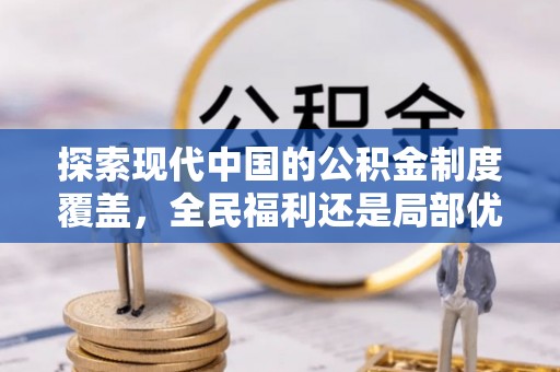 七星关探索现代中国的公积金制度覆盖，全民福利还是局部优势？