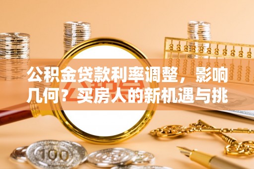 七星关公积金贷款利率调整，影响几何？买房人的新机遇与挑战