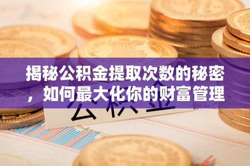 七星关揭秘公积金提取次数的秘密，如何最大化你的财富管理