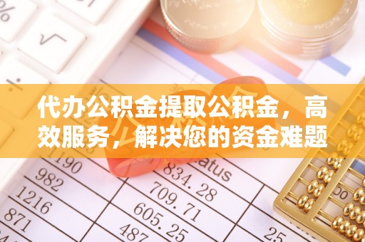 七星关代办公积金提取公积金，高效服务，解决您的资金难题