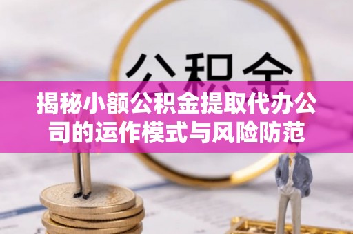 七星关揭秘小额公积金提取代办公司的运作模式与风险防范