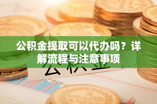 七星关公积金提取可以代办吗？详解流程与注意事项