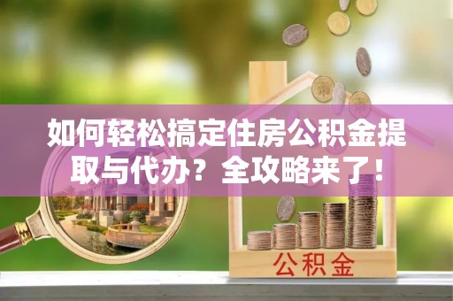 七星关如何轻松搞定住房公积金提取与代办？全攻略来了！