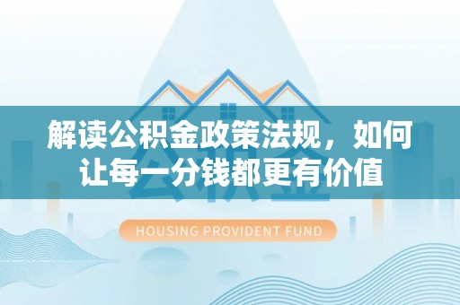 七星关解读公积金政策法规，如何让每一分钱都更有价值