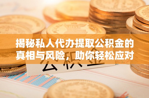 七星关揭秘私人代办提取公积金的真相与风险，助你轻松应对资金难题
