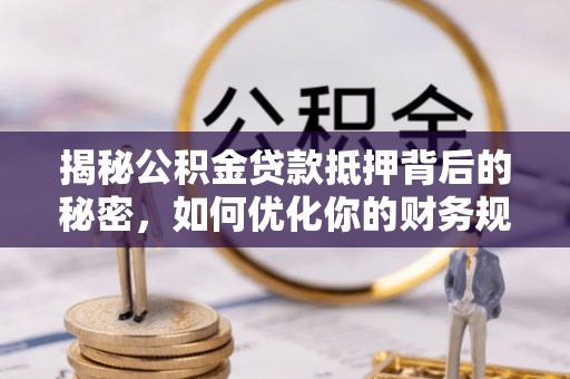 七星关揭秘公积金贷款抵押背后的秘密，如何优化你的财务规划