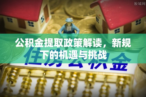 七星关公积金提取政策解读，新规下的机遇与挑战