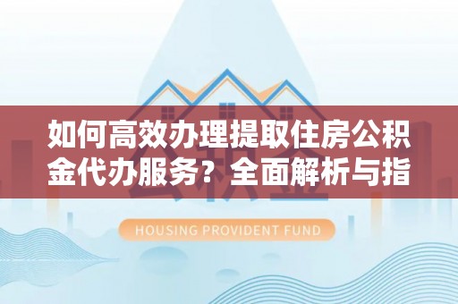 七星关如何高效办理提取住房公积金代办服务？全面解析与指南