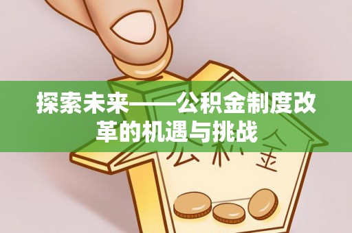 七星关探索未来——公积金制度改革的机遇与挑战