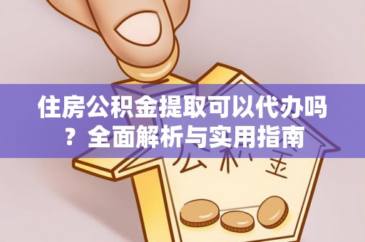 七星关住房公积金提取可以代办吗？全面解析与实用指南