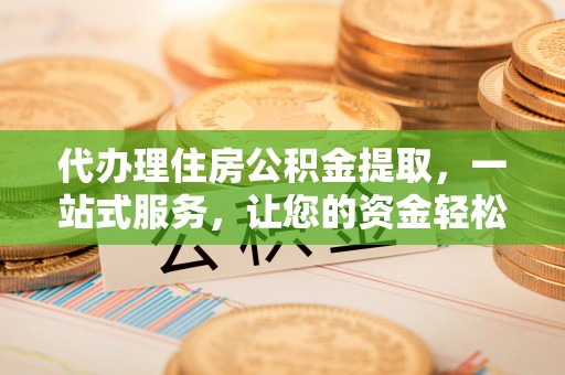 七星关代办理住房公积金提取，一站式服务，让您的资金轻松到账