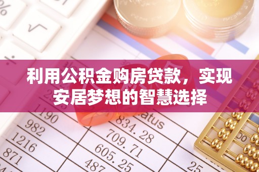 七星关利用公积金购房贷款，实现安居梦想的智慧选择