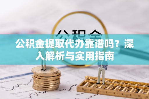 七星关公积金提取代办靠谱吗？深入解析与实用指南
