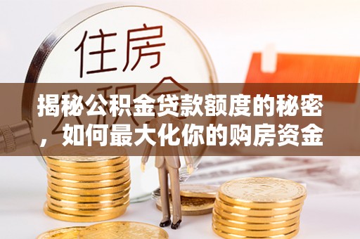 七星关揭秘公积金贷款额度的秘密，如何最大化你的购房资金