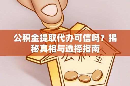 七星关公积金提取代办可信吗？揭秘真相与选择指南