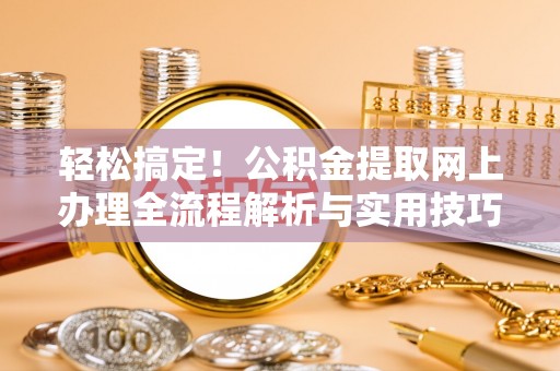 七星关轻松搞定！公积金提取网上办理全流程解析与实用技巧