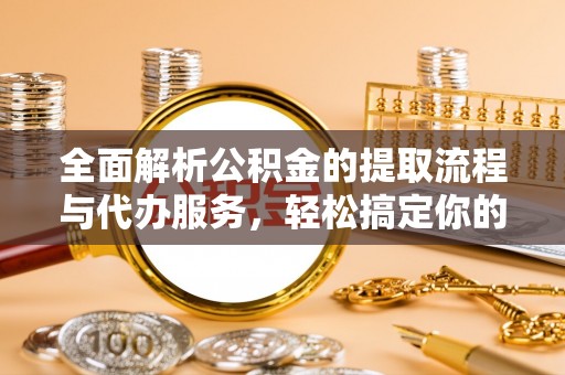 七星关全面解析公积金的提取流程与代办服务，轻松搞定你的公积金咨询代办提取