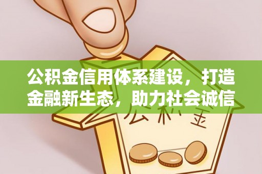 七星关公积金信用体系建设，打造金融新生态，助力社会诚信发展