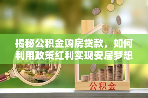 七星关揭秘公积金购房贷款，如何利用政策红利实现安居梦想