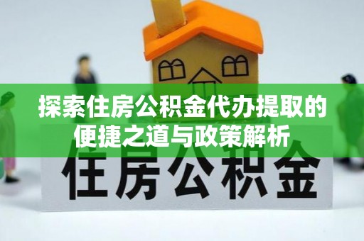 七星关探索住房公积金代办提取的便捷之道与政策解析