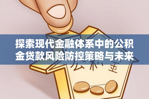 七星关探索现代金融体系中的公积金贷款风险防控策略与未来发展趋势