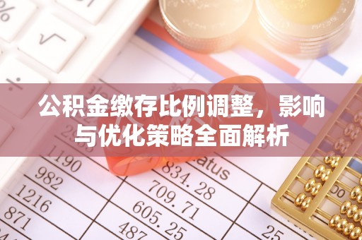 七星关公积金缴存比例调整，影响与优化策略全面解析