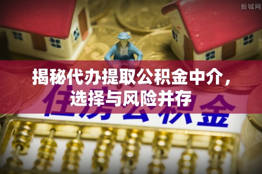 七星关揭秘代办提取公积金中介，选择与风险并存