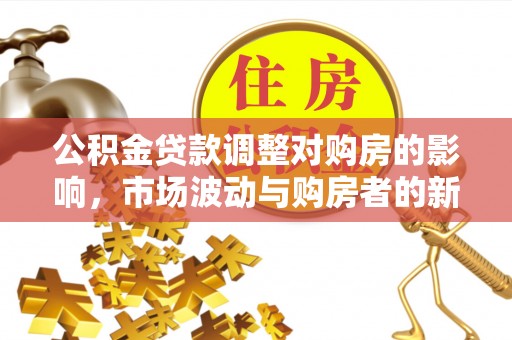 七星关公积金贷款调整对购房的影响，市场波动与购房者的新选择