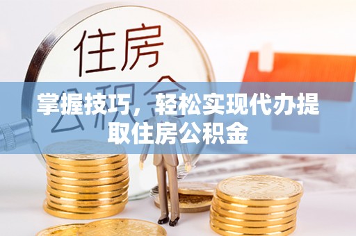 七星关掌握技巧，轻松实现代办提取住房公积金