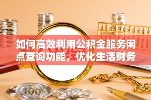 七星关如何高效利用公积金服务网点查询功能，优化生活财务管理