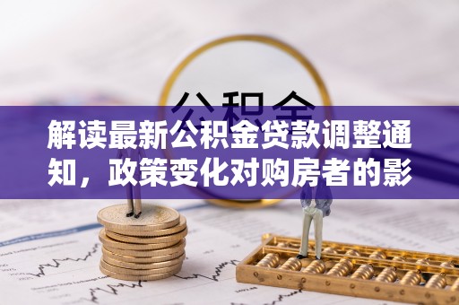 七星关解读最新公积金贷款调整通知，政策变化对购房者的影响与应对策略