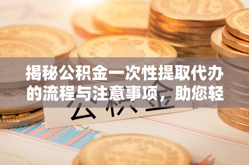 七星关揭秘公积金一次性提取代办的流程与注意事项，助您轻松搞定财务规划