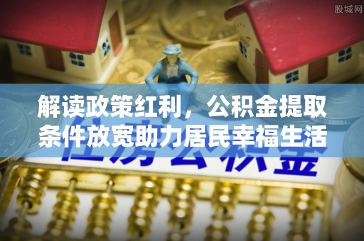 七星关解读政策红利，公积金提取条件放宽助力居民幸福生活