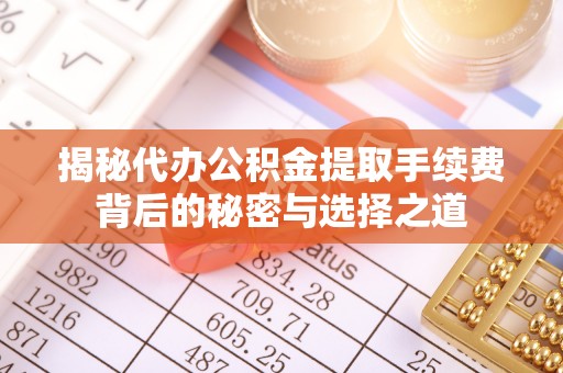 七星关揭秘代办公积金提取手续费背后的秘密与选择之道