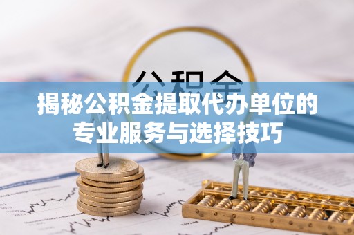 七星关揭秘公积金提取代办单位的专业服务与选择技巧