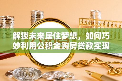 七星关解锁未来居住梦想，如何巧妙利用公积金购房贷款实现房产投资