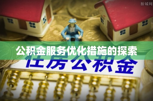 七星关公积金服务优化措施的探索