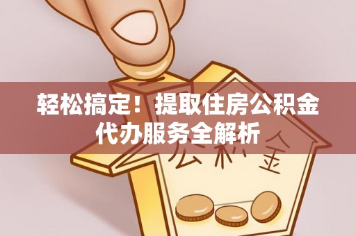 七星关轻松搞定！提取住房公积金代办服务全解析