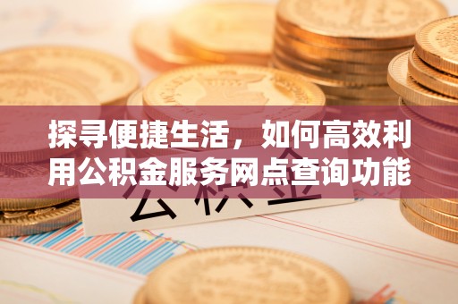 七星关探寻便捷生活，如何高效利用公积金服务网点查询功能