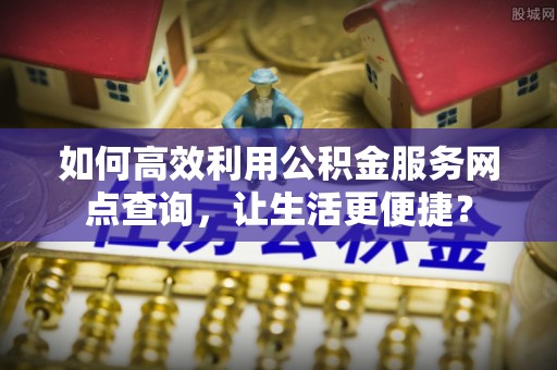 七星关如何高效利用公积金服务网点查询，让生活更便捷？