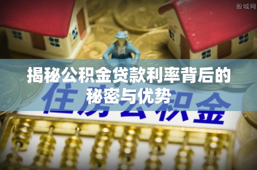 七星关揭秘公积金贷款利率背后的秘密与优势