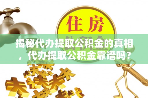 七星关揭秘代办提取公积金的真相，代办提取公积金靠谱吗？