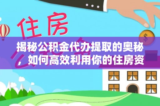 七星关揭秘公积金代办提取的奥秘，如何高效利用你的住房资金