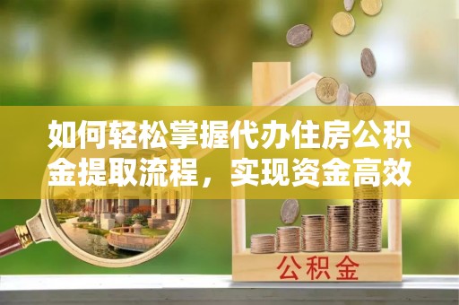 七星关如何轻松掌握代办住房公积金提取流程，实现资金高效利用