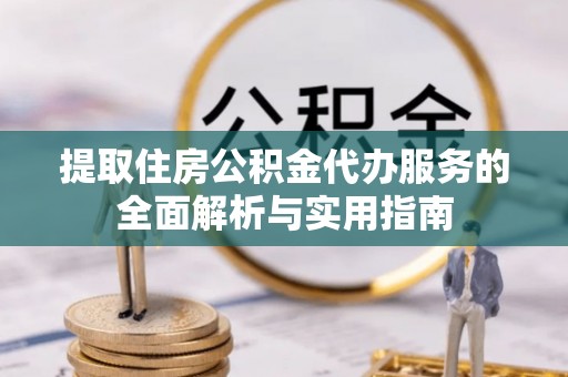 七星关提取住房公积金代办服务的全面解析与实用指南