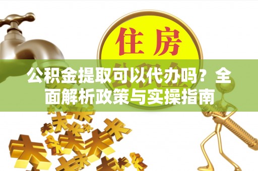 七星关公积金提取可以代办吗？全面解析政策与实操指南