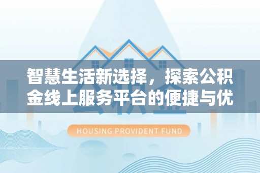 七星关智慧生活新选择，探索公积金线上服务平台的便捷与优势